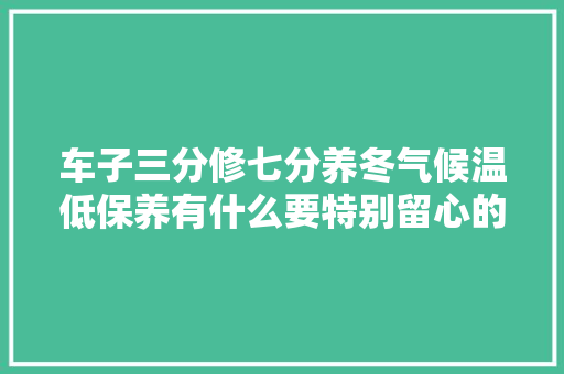 车子三分修七分养冬气候温低保养有什么要特别留心的