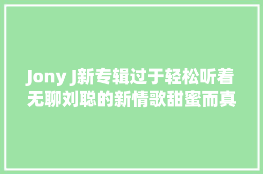 Jony J新专辑过于轻松听着无聊刘聪的新情歌甜蜜而真挚
