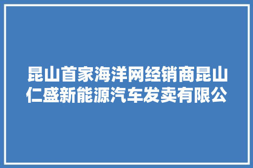 昆山首家海洋网经销商昆山仁盛新能源汽车发卖有限公司