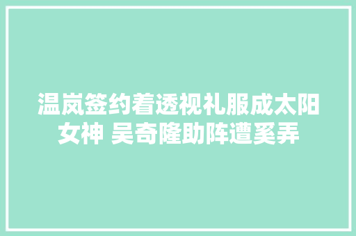 温岚签约着透视礼服成太阳女神 吴奇隆助阵遭奚弄