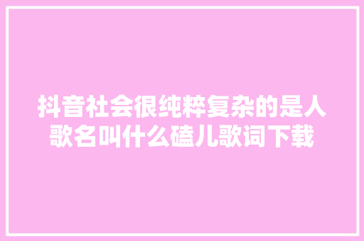 抖音社会很纯粹复杂的是人歌名叫什么磕儿歌词下载