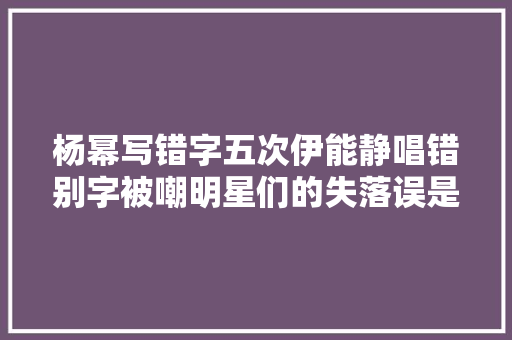杨幂写错字五次伊能静唱错别字被嘲明星们的失落误是没文化吗