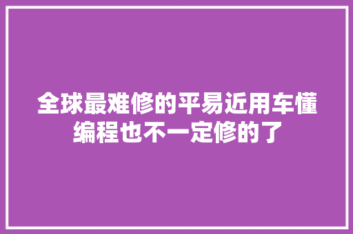 全球最难修的平易近用车懂编程也不一定修的了