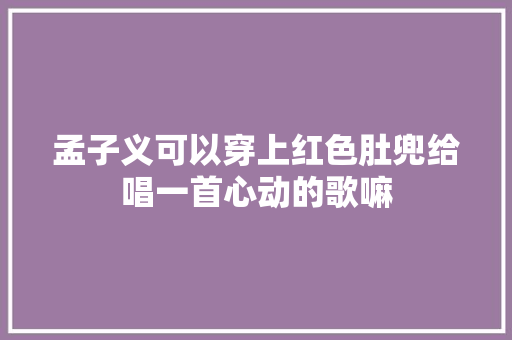 孟子义可以穿上红色肚兜给唱一首心动的歌嘛