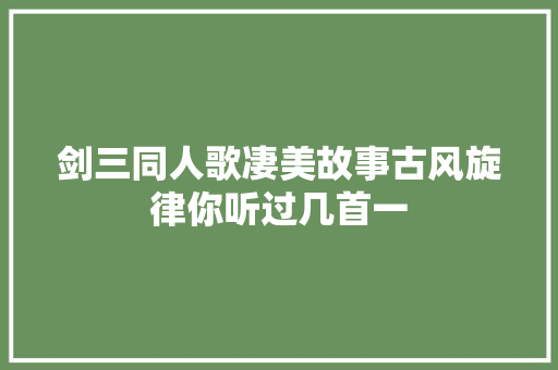 剑三同人歌凄美故事古风旋律你听过几首一