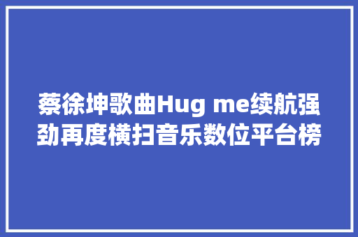 蔡徐坤歌曲Hug me续航强劲再度横扫音乐数位平台榜单 休闲娱乐