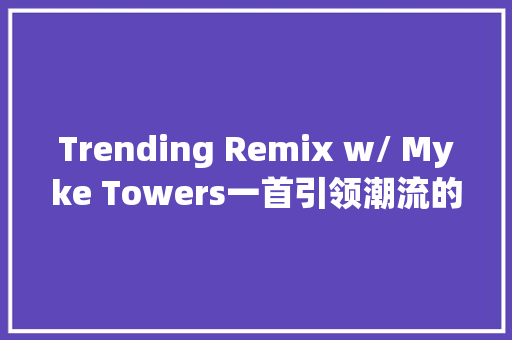 Trending Remix w/ Myke Towers一首引领潮流的音乐疗愈之旅