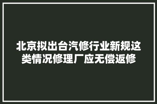 北京拟出台汽修行业新规这类情况修理厂应无偿返修
