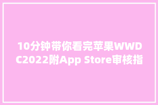10分钟带你看完苹果WWDC2022附App Store审核指南调解比拟
