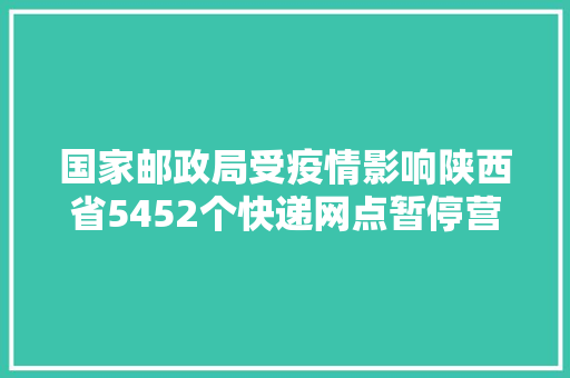 国家邮政局受疫情影响陕西省5452个快递网点暂停营业