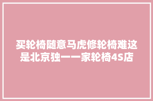 买轮椅随意马虎修轮椅难这是北京独一一家轮椅4S店