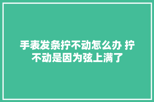手表发条拧不动怎么办 拧不动是因为弦上满了