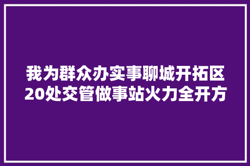 我为群众办实事聊城开拓区20处交管做事站火力全开方便购车群众就近 解决车辆挂号营业