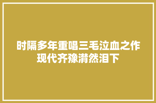时隔多年重唱三毛泣血之作现代齐豫潸然泪下