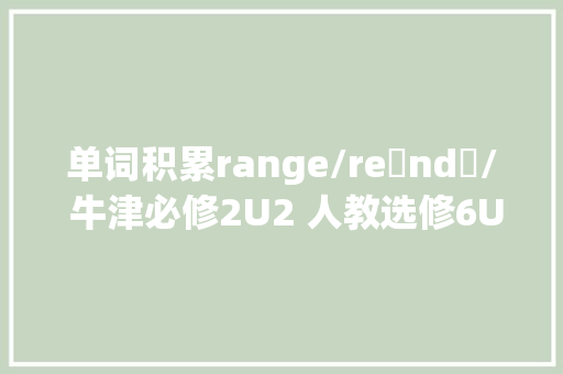 单词积累range/reɪndʒ/ 牛津必修2U2 人教选修6U4
