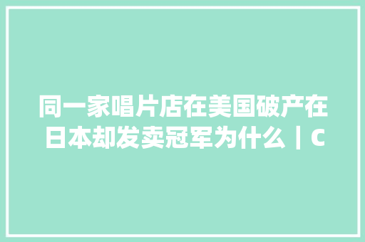 同一家唱片店在美国破产在日本却发卖冠军为什么｜CBNweekly未来预想图
