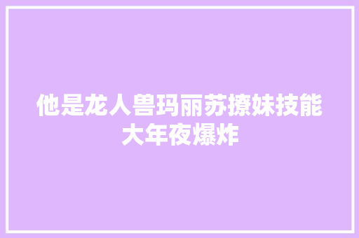 他是龙人兽玛丽苏撩妹技能大年夜爆炸