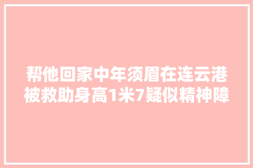 帮他回家中年须眉在连云港被救助身高1米7疑似精神障碍