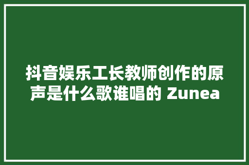 抖音娱乐工长教师创作的原声是什么歌谁唱的 ZuneaZunea歌词介绍