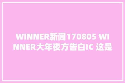 WINNER新闻170805 WINNER大年夜方告白IC 这是全世界最美好的存在啊