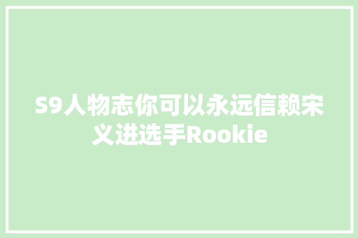 S9人物志你可以永远信赖宋义进选手Rookie