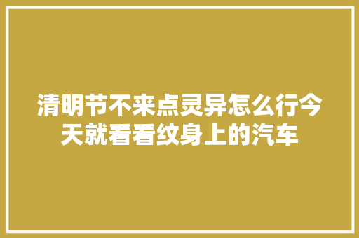 清明节不来点灵异怎么行今天就看看纹身上的汽车