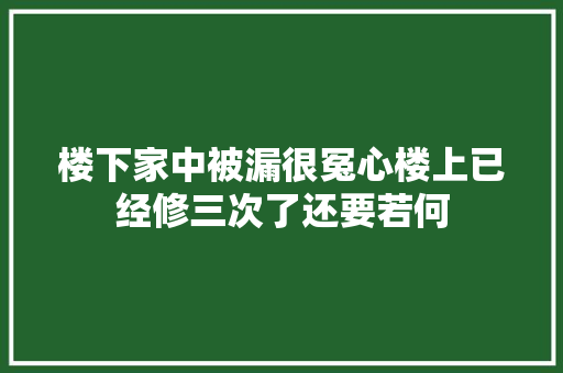 楼下家中被漏很冤心楼上已经修三次了还要若何