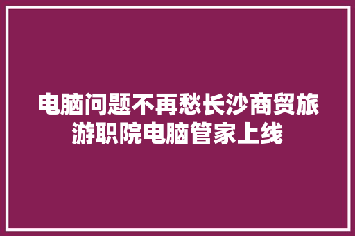 电脑问题不再愁长沙商贸旅游职院电脑管家上线