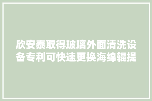 欣安泰取得玻璃外面清洗设备专利可快速更换海绵辊提高检修效率