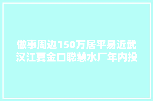 做事周边150万居平易近武汉江夏金口聪慧水厂年内投用 汽车知识