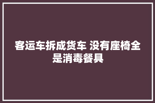 客运车拆成货车 没有座椅全是消毒餐具