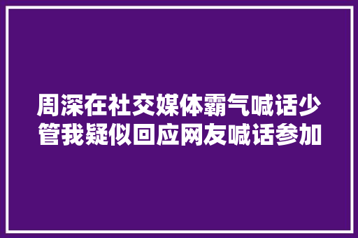周深在社交媒体霸气喊话少管我疑似回应网友喊话参加歌手