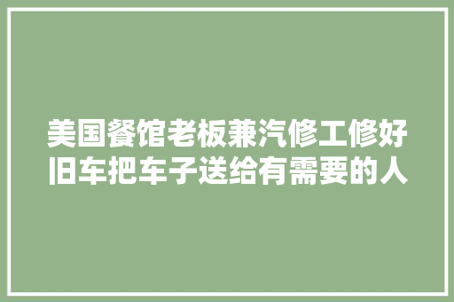 美国餐馆老板兼汽修工修好旧车把车子送给有需要的人