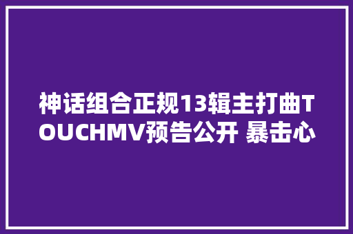 神话组合正规13辑主打曲TOUCHMV预告公开 暴击心脏的梦幻色彩氛围
