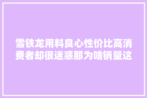 雪铁龙用料良心性价比高消费者却很迷惑那为啥销量这么低
