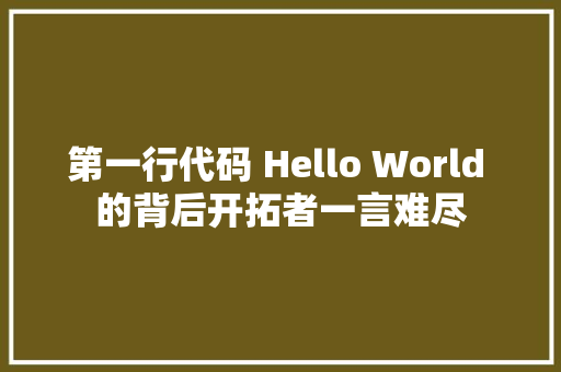 第一行代码 Hello World 的背后开拓者一言难尽