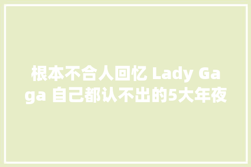 根本不合人回忆 Lady Gaga 自己都认不出的5大年夜黑历史 Look
