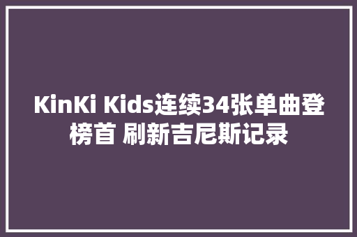 KinKi Kids连续34张单曲登榜首 刷新吉尼斯记录