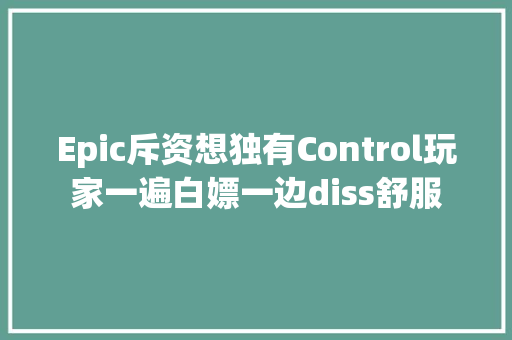 Epic斥资想独有Control玩家一遍白嫖一边diss舒服