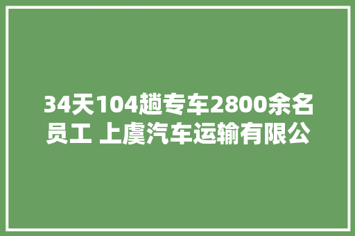 34天104趟专车2800余名员工 上虞汽车运输有限公司全力助力企业复工