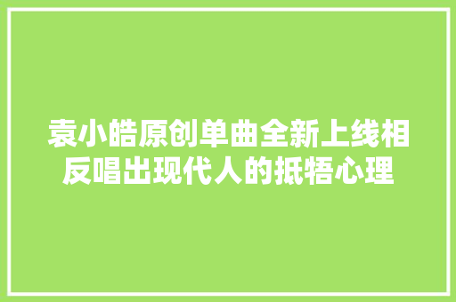 袁小皓原创单曲全新上线相反唱出现代人的抵牾心理