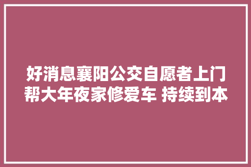 好消息襄阳公交自愿者上门帮大年夜家修爱车 持续到本月20号