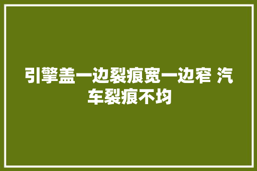 引擎盖一边裂痕宽一边窄 汽车裂痕不均
