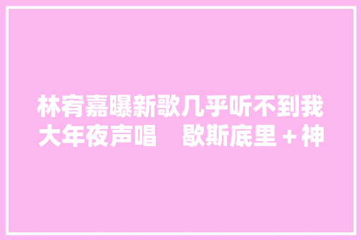 林宥嘉曝新歌几乎听不到我大年夜声唱　歇斯底里＋神经质被赞爆
