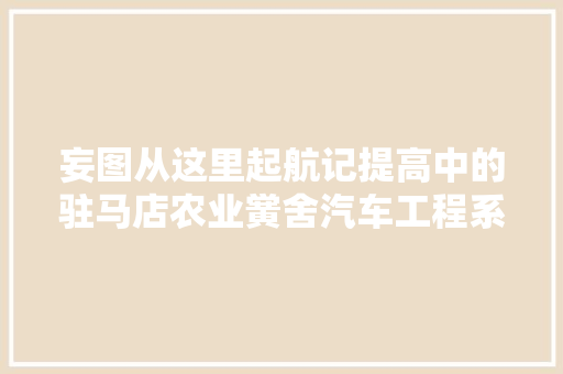 妄图从这里起航记提高中的驻马店农业黉舍汽车工程系 汽车知识