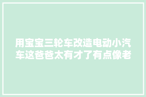 用宝宝三轮车改造电动小汽车这爸爸太有才了有点像老年代步车