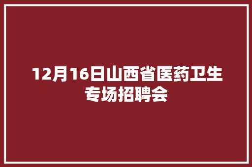 12月16日山西省医药卫生专场招聘会