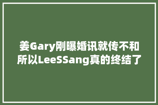 姜Gary刚曝婚讯就传不和所以LeeSSang真的终结了么