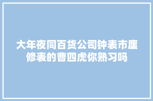 大年夜同百货公司钟表市廛修表的曹四虎你熟习吗