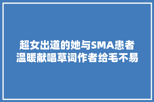 超女出道的她与SMA患者温暖献唱草词作者给毛不易写过歌